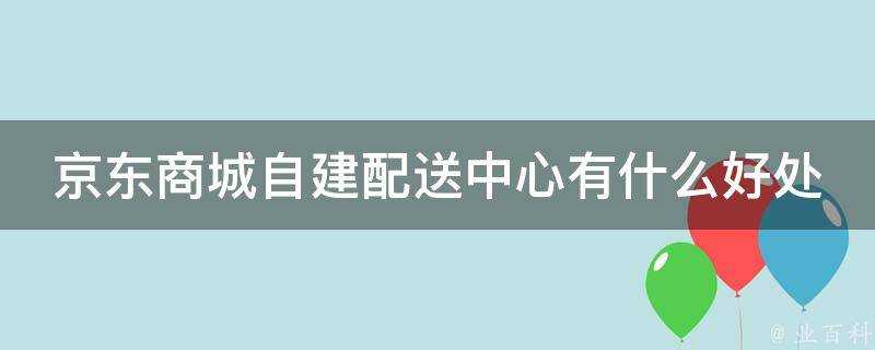 京東商城自建配送中心有什麼好處