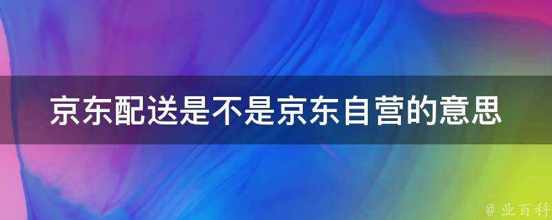 京東配送是不是京東自營的意思