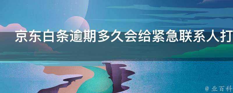 京東白條逾期多久會給緊急聯絡人打電話