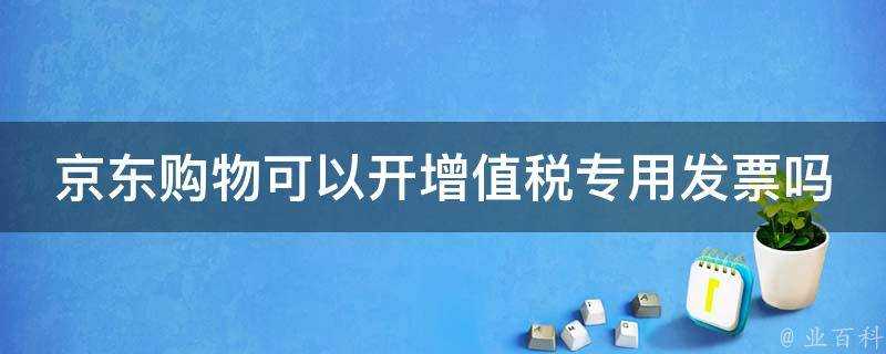 京東購物可以開增值稅專用發票嗎