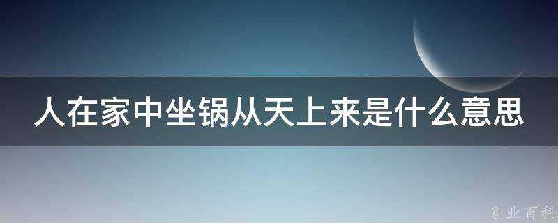 人在家中坐鍋從天上來是什麼意思