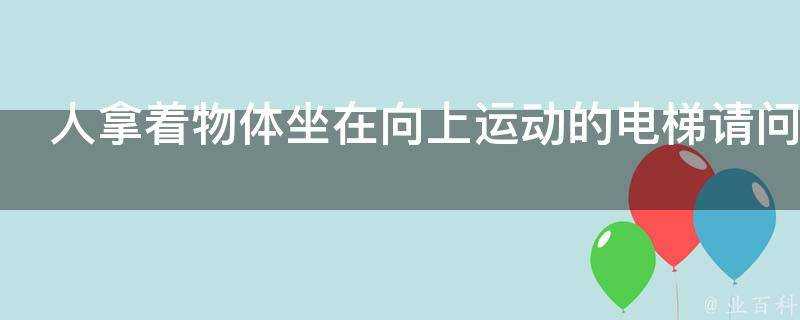 人拿著物體坐在向上運動的電梯請問人對物體做工嗎為什麼