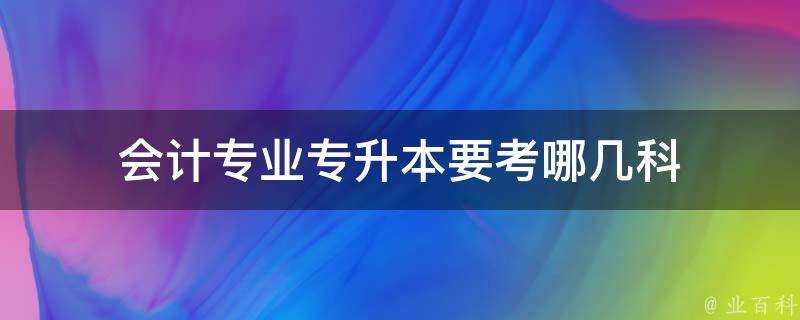 會計專業專升本要考哪幾科