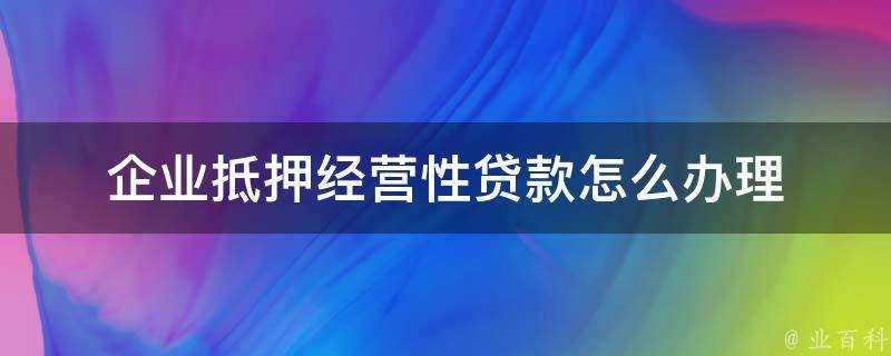 企業抵押經營性貸款怎麼辦理