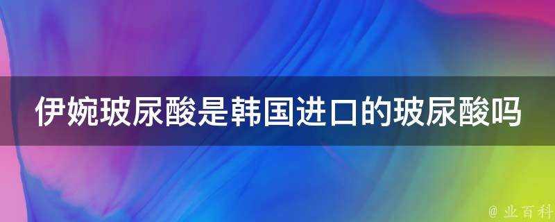 伊婉玻尿酸是韓國進口的玻尿酸嗎