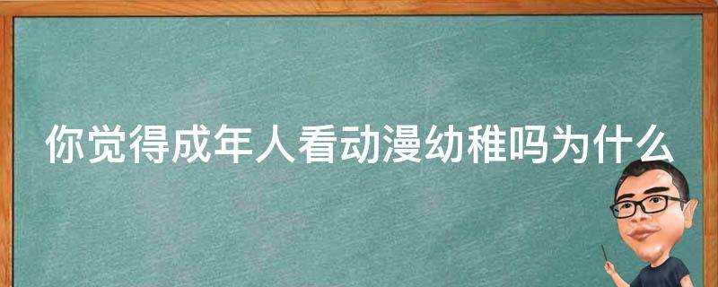 你覺得成年人看動漫幼稚嗎為什麼