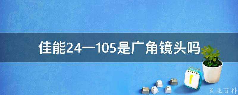 佳能24一105是廣角鏡頭嗎