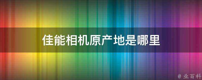 佳能相機原產地是哪裡