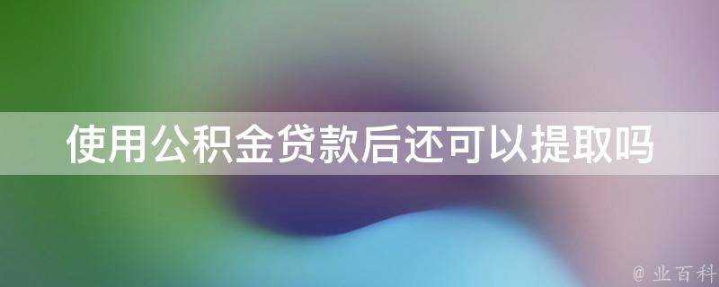 使用公積金貸款後還可以提取嗎