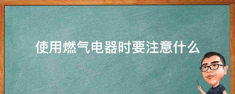 使用燃氣電器時要注意什麼