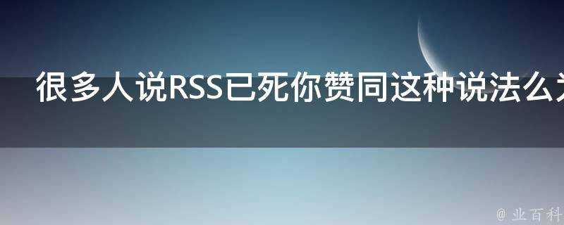 很多人說RSS已死你贊同這種說法麼為什麼