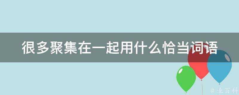 很多聚集在一起用什麼恰當詞語