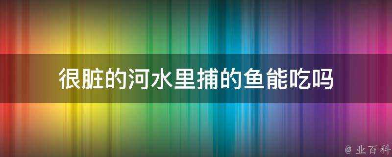 很髒的河水裡捕的魚能吃嗎