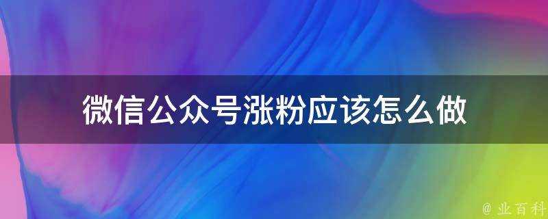 微信公眾號漲粉應該怎麼做