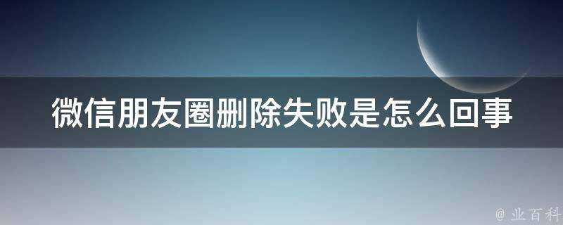 微信朋友圈刪除失敗是怎麼回事