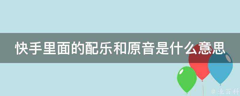 快手裡面的配樂和原音是什麼意思