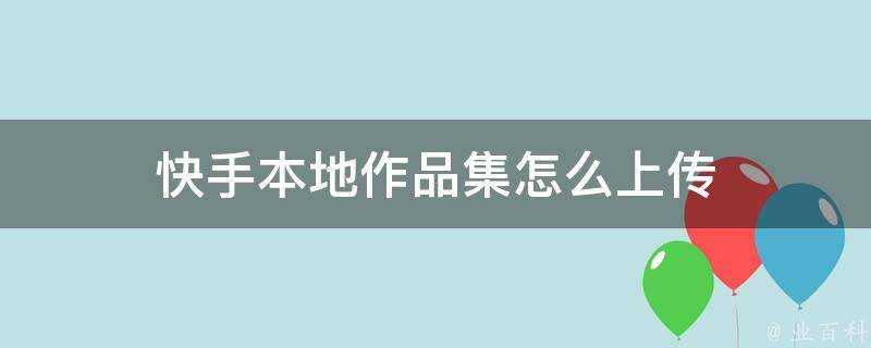 快手本地作品集怎麼上傳