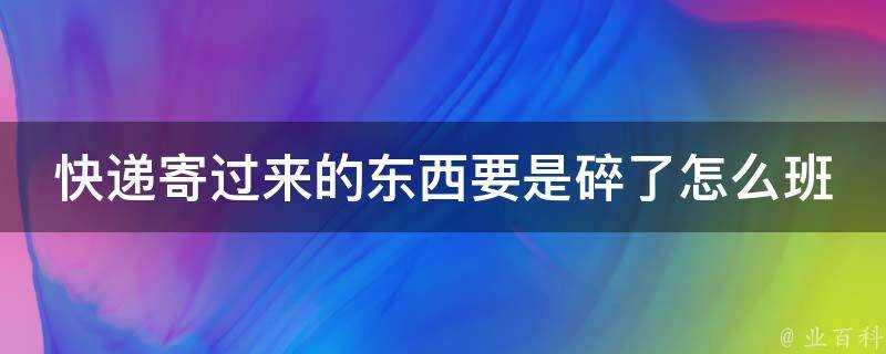 快遞寄過來的東西要是碎了怎麼班