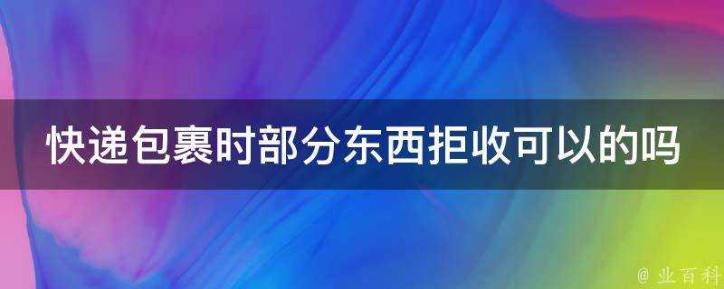 快遞包裹時部分東西拒收可以的嗎