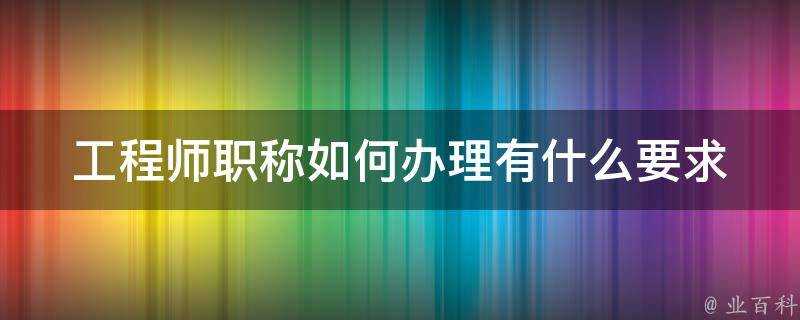 工程師職稱如何辦理有什麼要求