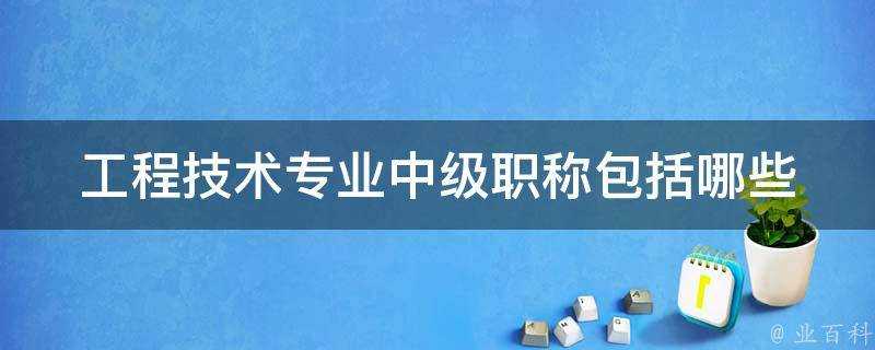 工程技術專業中級職稱包括哪些