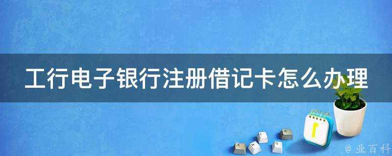 工行電子銀行註冊借記卡怎麼辦理