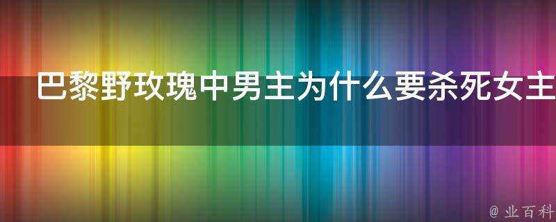 巴黎野玫瑰中男主為什麼要殺死女主