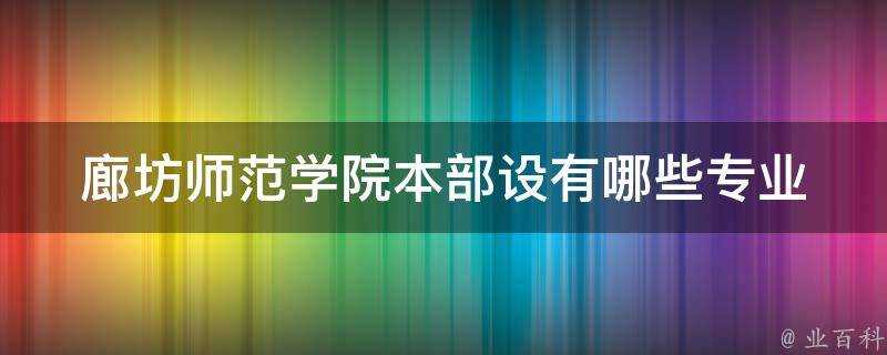 廊坊師範學院本部設有哪些專業