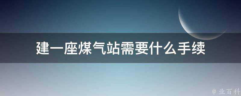 建一座煤氣站需要什麼手續