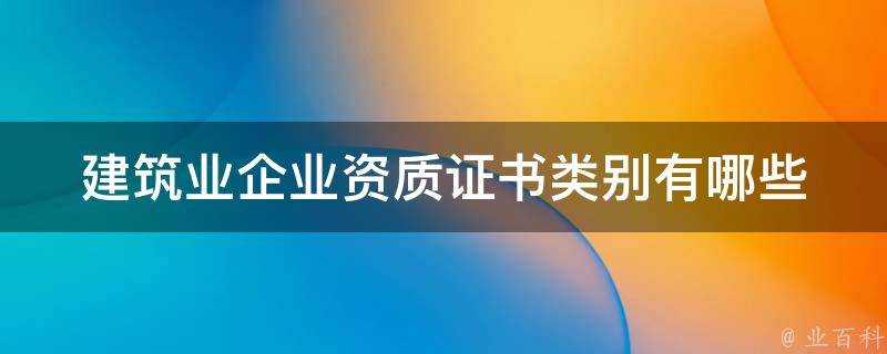 建築業企業資質證書類別有哪些