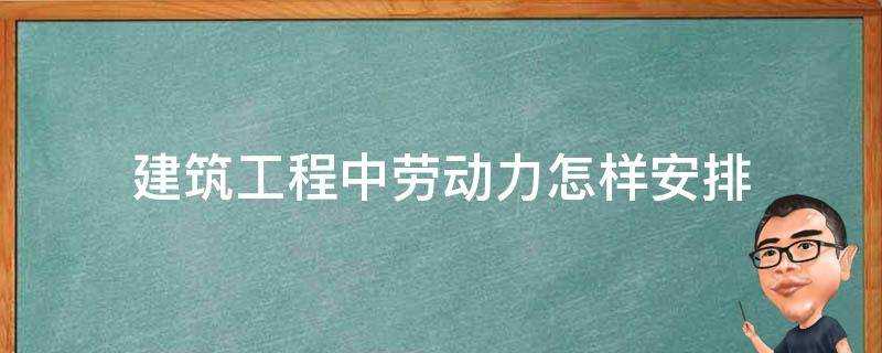 建築工程中勞動力怎樣安排