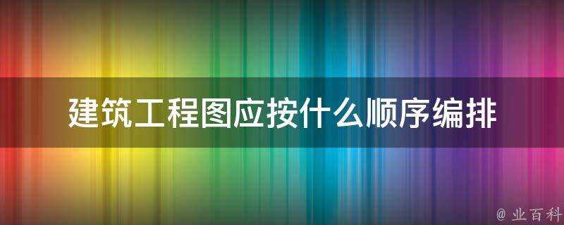 建築工程圖應按什麼順序編排