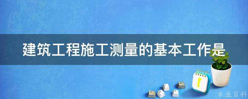 建築工程施工測量的基本工作是