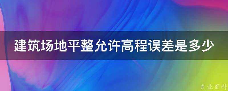 建築場地平整允許高程誤差是多少