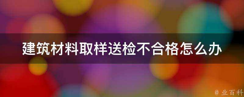 建築材料取樣送檢不合格怎麼辦