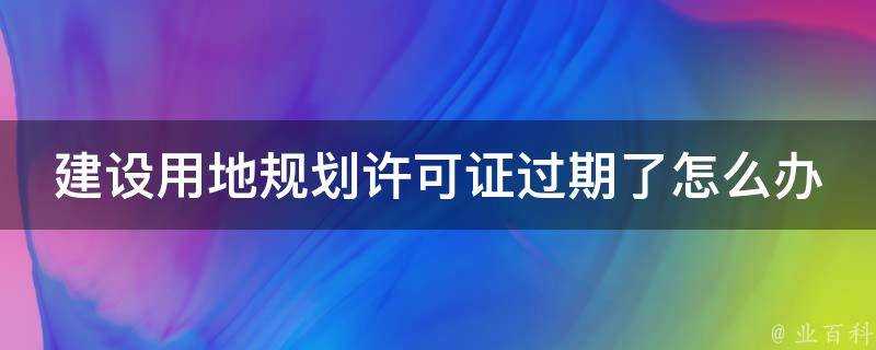 建設用地規劃許可證過期了怎麼辦