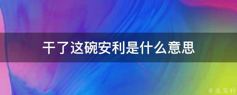 乾了這碗安利是什麼意思