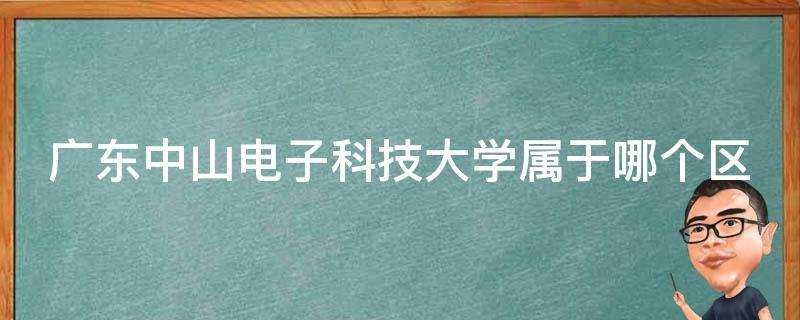 廣東中山電子科技大學屬於哪個區