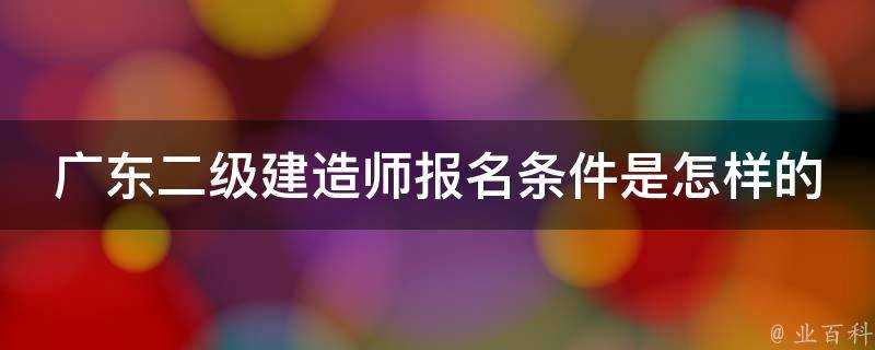 廣東二級建造師報名條件是怎樣的