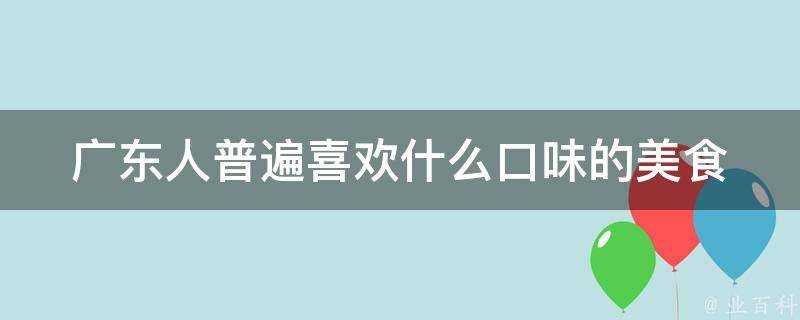 廣東人普遍喜歡什麼口味的美食