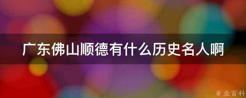 廣東佛山順德有什麼歷史名人啊