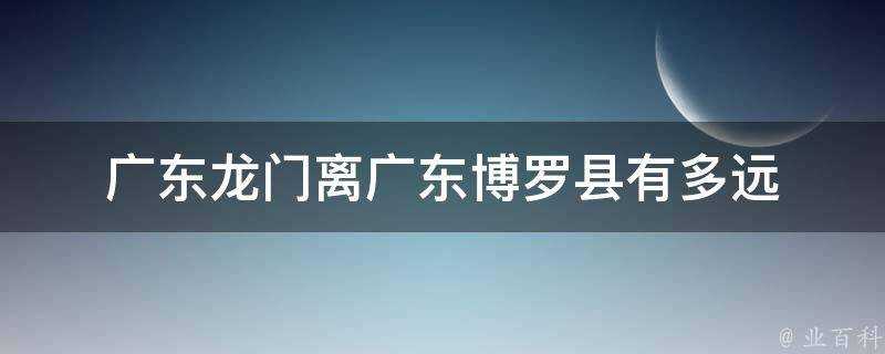 廣東龍門離廣東博羅縣有多遠