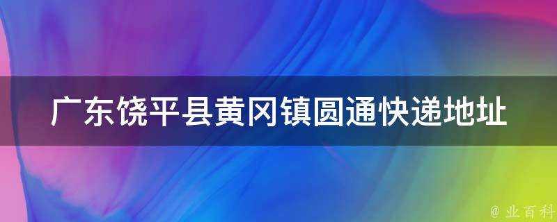 廣東饒平縣黃岡鎮圓通快遞地址