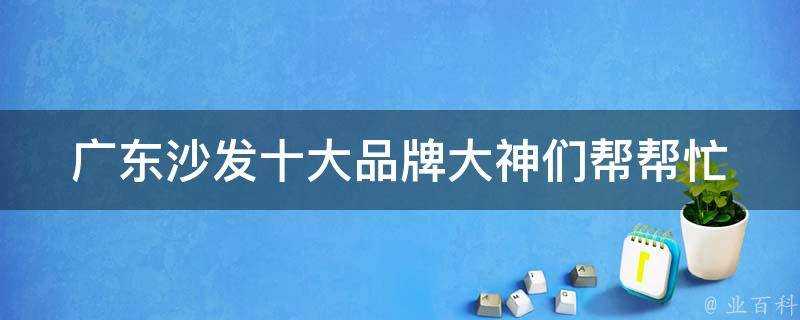 廣東沙發十大品牌大神們幫幫忙