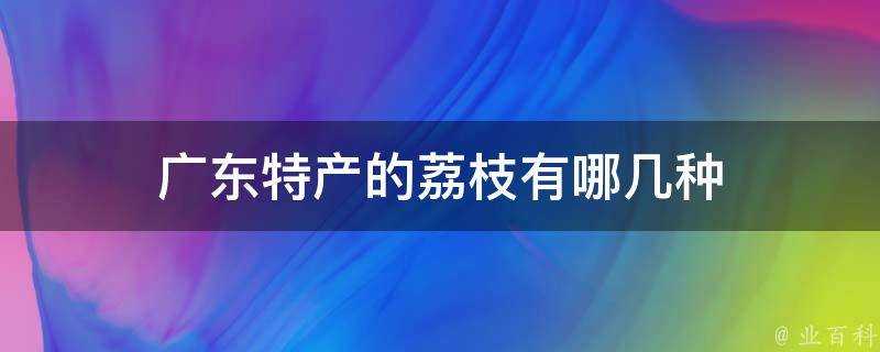 廣東特產的荔枝有哪幾種