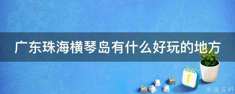 廣東珠海橫琴島有什麼好玩的地方