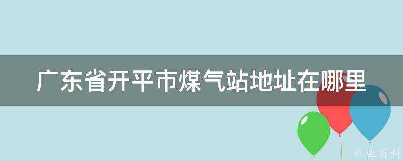 廣東省開平市煤氣站地址在哪裡