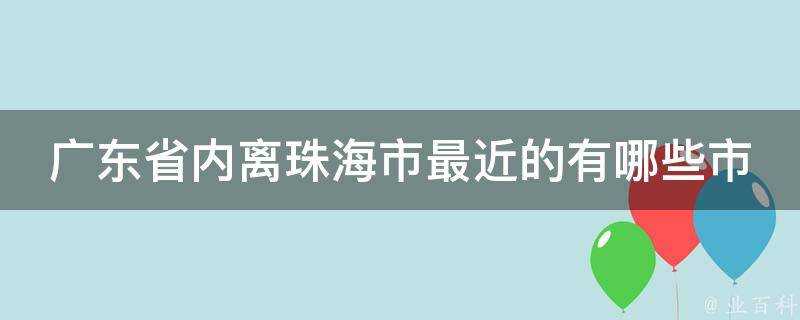 廣東省內離珠海市最近的有哪些市