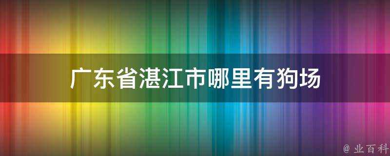 廣東省湛江市哪裡有狗場