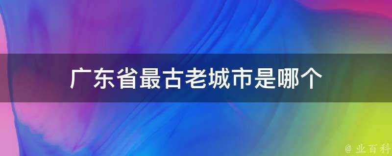 廣東省最古老城市是哪個